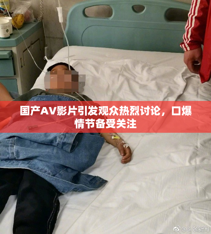 国产AV影片引发观众热烈讨论，口爆情节备受关注