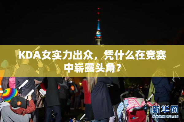 KDA女实力出众，凭什么在竞赛中崭露头角？