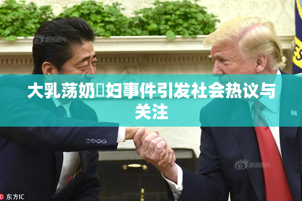 大乳荡奶婬妇事件引发社会热议与关注
