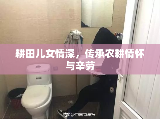 耕田儿女情深，传承农耕情怀与辛劳