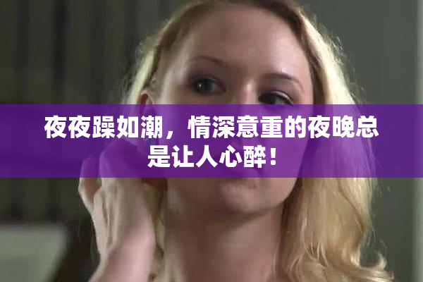 夜夜躁如潮，情深意重的夜晚总是让人心醉！