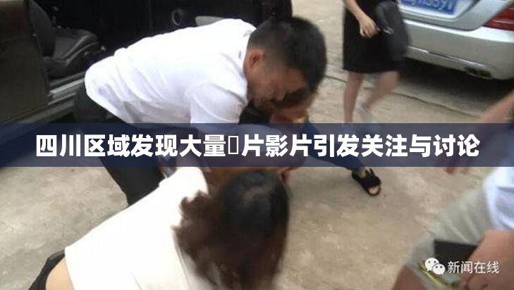 四川区域发现大量婬片影片引发关注与讨论