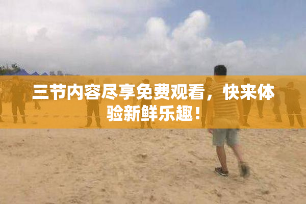 三节内容尽享免费观看，快来体验新鲜乐趣！