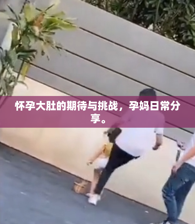 怀孕大肚的期待与挑战，孕妈日常分享。