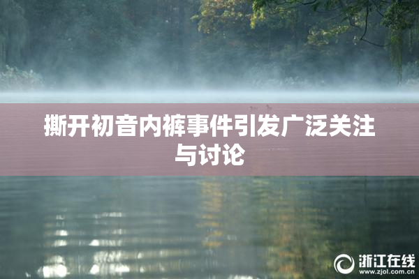 撕开初音内裤事件引发广泛关注与讨论