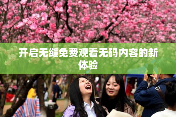 开启无缝免费观看无码内容的新体验