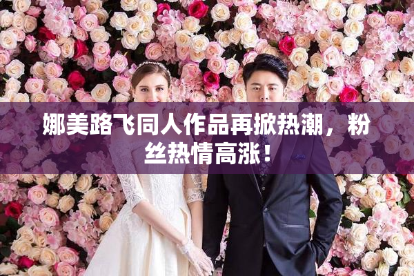 娜美路飞同人作品再掀热潮，粉丝热情高涨！
