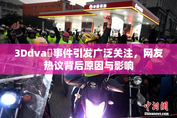 3Ddva婬事件引发广泛关注，网友热议背后原因与影响