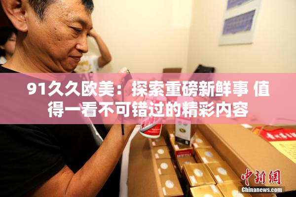 91久久欧美：探索重磅新鲜事 值得一看不可错过的精彩内容