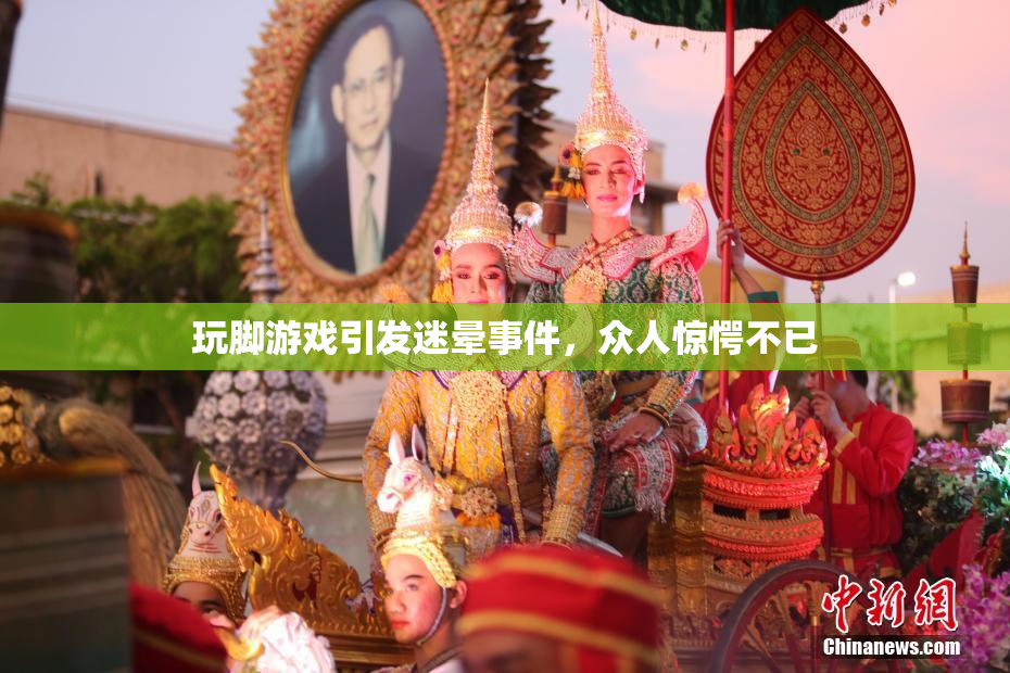 玩脚游戏引发迷晕事件，众人惊愕不已