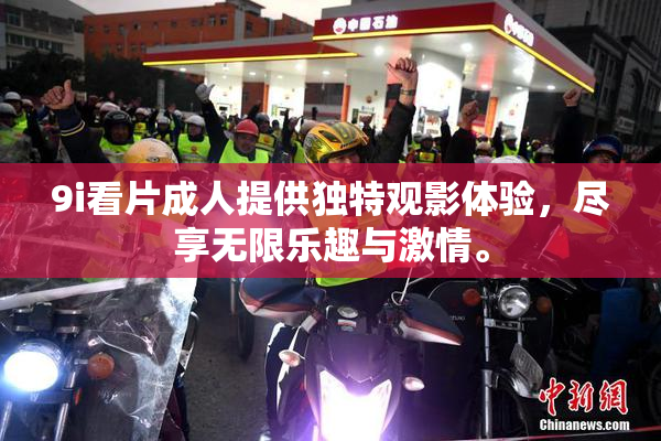 9i看片成人提供独特观影体验，尽享无限乐趣与激情。