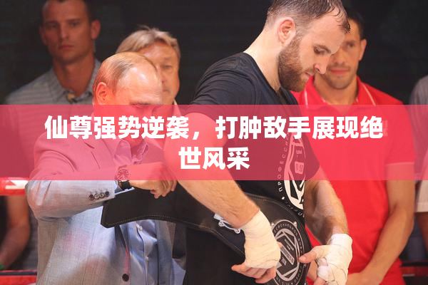 仙尊强势逆袭，打肿敌手展现绝世风采