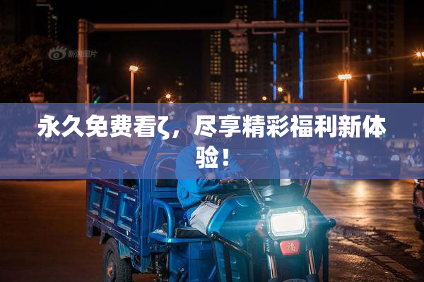 永久免费看ζ，尽享精彩福利新体验！