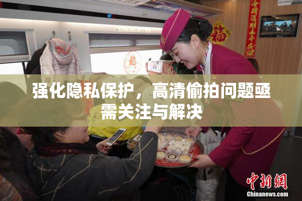 强化隐私保护，高清偷拍问题亟需关注与解决
