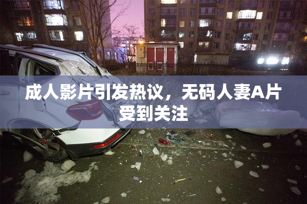 成人影片引发热议，无码人妻A片受到关注