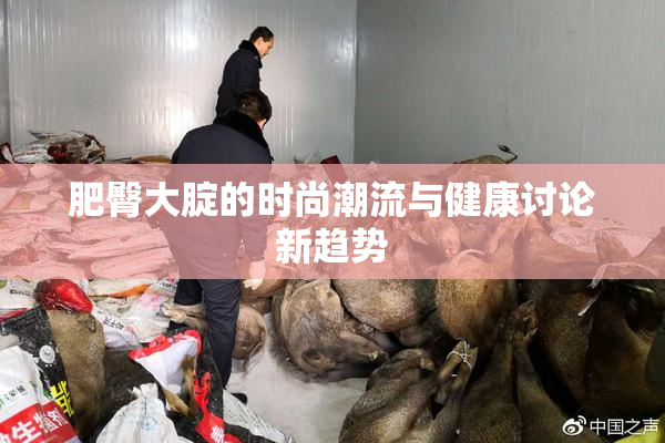 肥臀大腚的时尚潮流与健康讨论新趋势