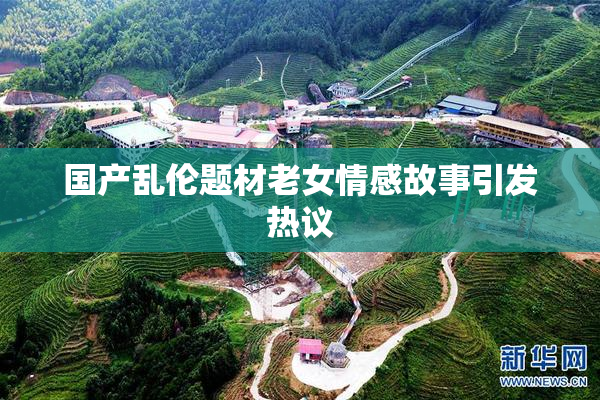 国产乱伦题材老女情感故事引发热议