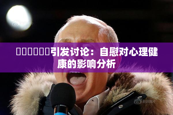❌‌❌‌❌‌引发讨论：自慰对心理健康的影响分析
