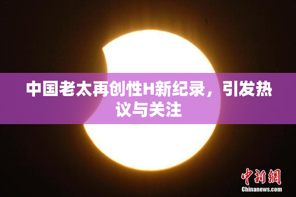 中国老太再创性H新纪录，引发热议与关注