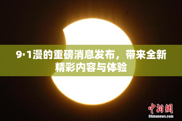 9·1漫的重磅消息发布，带来全新精彩内容与体验