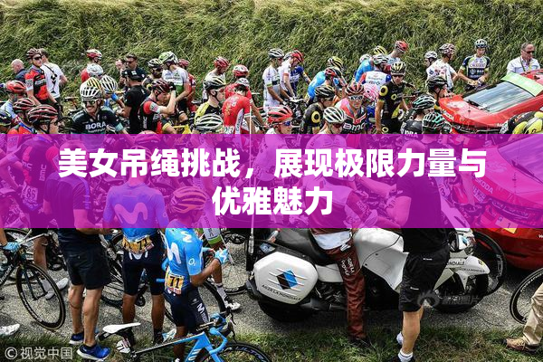 美女吊绳挑战，展现极限力量与优雅魅力