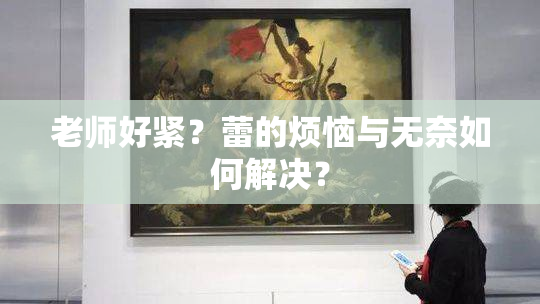 老师好紧？蕾的烦恼与无奈如何解决？