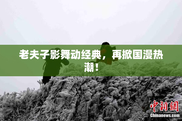 老夫子影舞动经典，再掀国漫热潮！