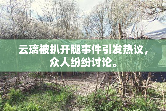 云璃被扒开腿事件引发热议，众人纷纷讨论。