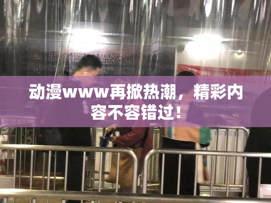 动漫www再掀热潮，精彩内容不容错过！