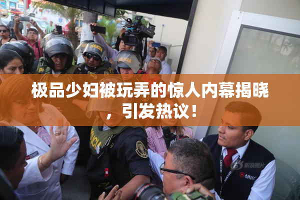 极品少妇被玩弄的惊人内幕揭晓，引发热议！