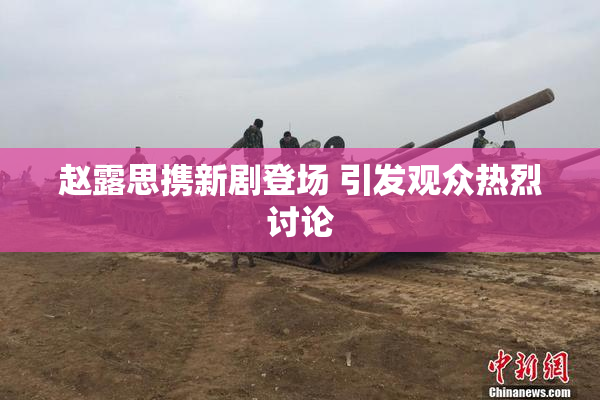 赵露思携新剧登场 引发观众热烈讨论