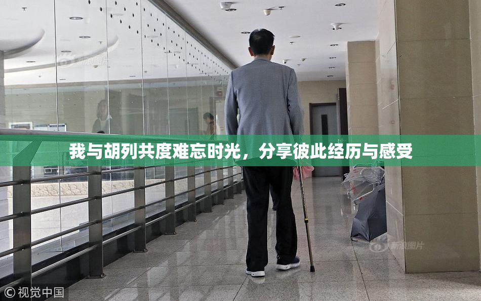 我与胡列共度难忘时光，分享彼此经历与感受