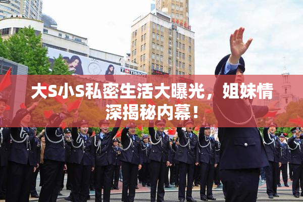 大S小S私密生活大曝光，姐妹情深揭秘内幕！