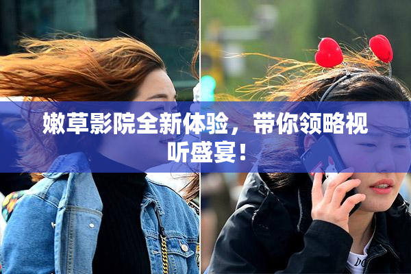 嫩草影院全新体验，带你领略视听盛宴！