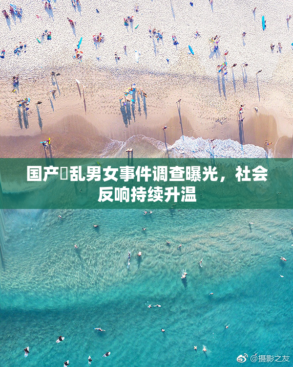 国产婬乱男女事件调查曝光，社会反响持续升温