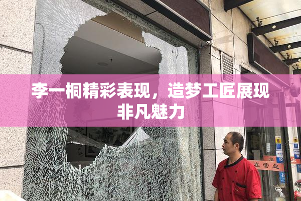 李一桐精彩表现，造梦工匠展现非凡魅力