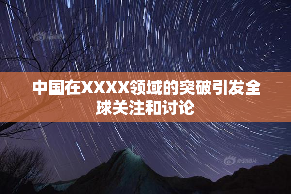 中国在XXXX领域的突破引发全球关注和讨论