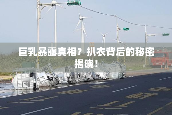 巨乳暴露真相？扒衣背后的秘密揭晓！