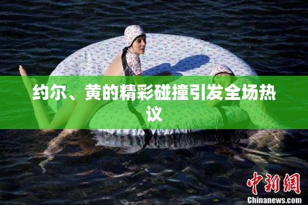 约尔、黄的精彩碰撞引发全场热议