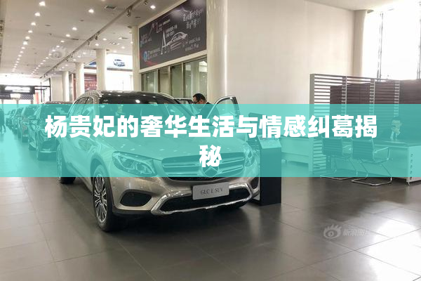 杨贵妃的奢华生活与情感纠葛揭秘
