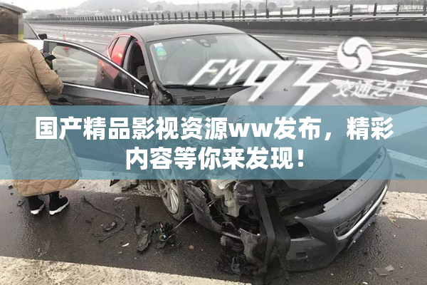 国产精品影视资源ww发布，精彩内容等你来发现！