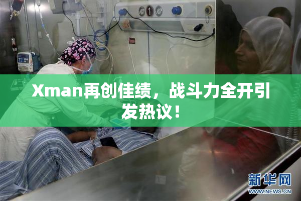 Xman再创佳绩，战斗力全开引发热议！