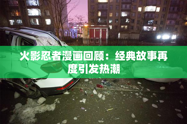 火影忍者漫画回顾：经典故事再度引发热潮