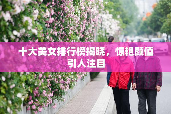 十大美女排行榜揭晓，惊艳颜值引人注目