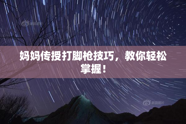 妈妈传授打脚枪技巧，教你轻松掌握！