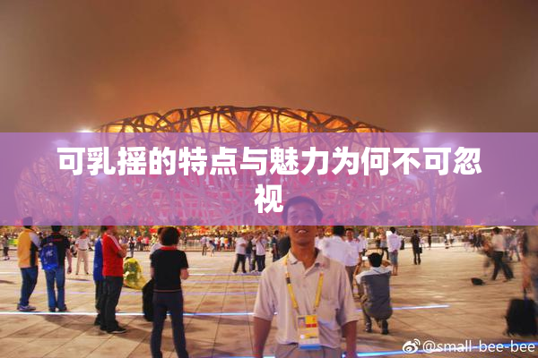 可乳摇的特点与魅力为何不可忽视