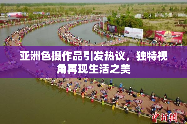 亚洲色摄作品引发热议，独特视角再现生活之美