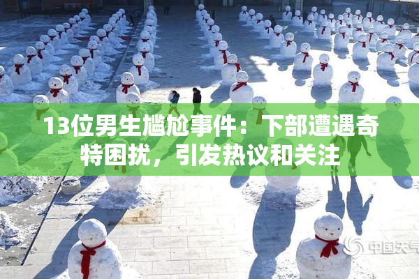 13位男生尴尬事件：下部遭遇奇特困扰，引发热议和关注