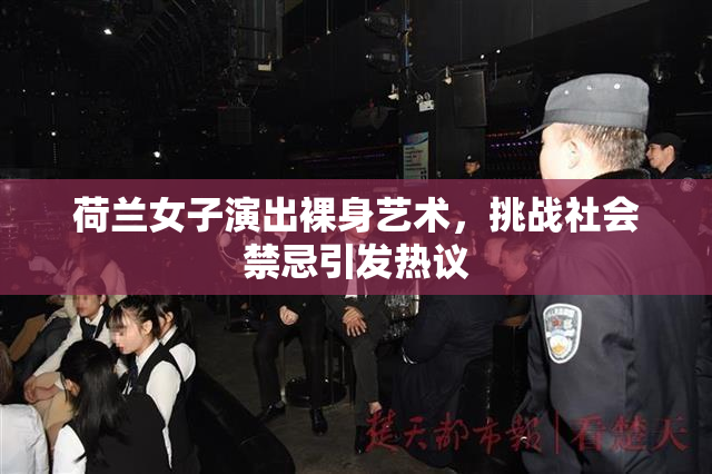 荷兰女子演出裸身艺术，挑战社会禁忌引发热议