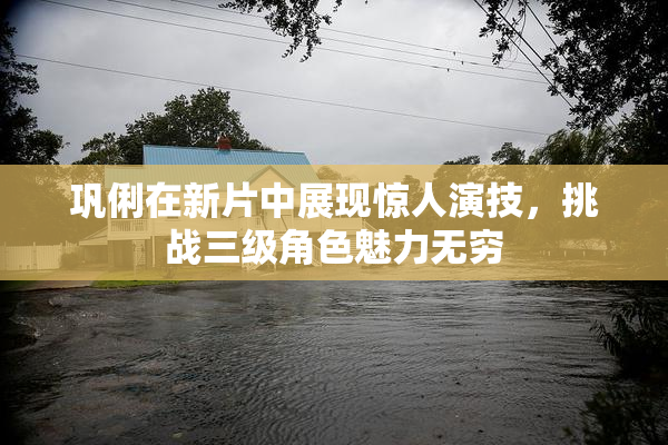 巩俐在新片中展现惊人演技，挑战三级角色魅力无穷